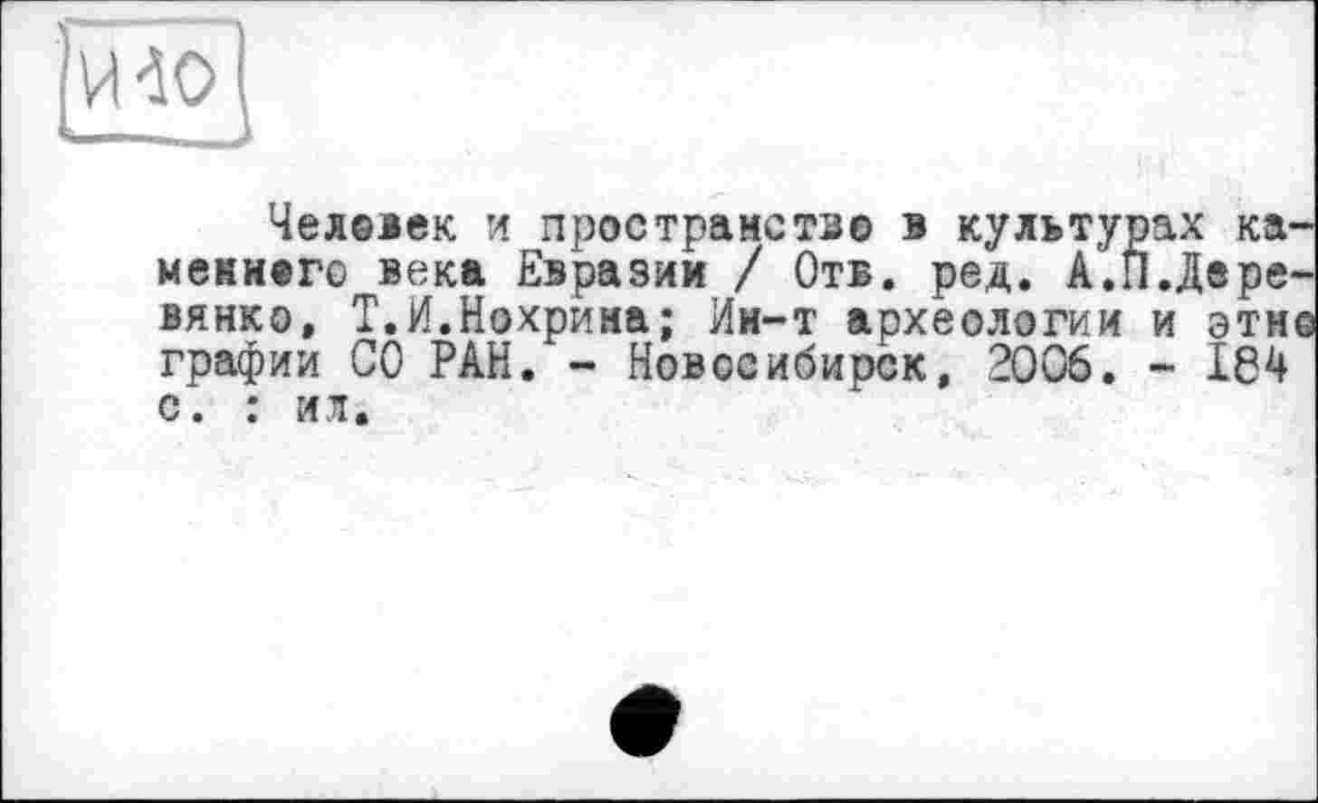 ﻿И 40
Челевек и пространство в культурах ка-мемивгс века Евразии / Отв. ред. А.П.Дере вянко, Т.И.Нохрима; Ин-т археологии и этн графин СО РАН. - Новосибирск, 2006. - 164 с. : ил.